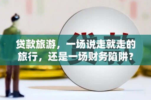 惠济贷款旅游，一场说走就走的旅行，还是一场财务陷阱？