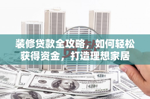 资溪装修贷款全攻略，如何轻松获得资金，打造理想家居