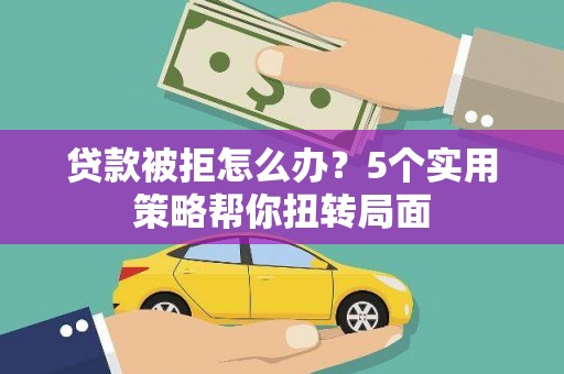 乾安贷款被拒怎么办？5个实用策略帮你扭转局面