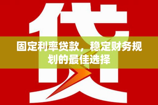 林芝固定利率贷款，稳定财务规划的最佳选择