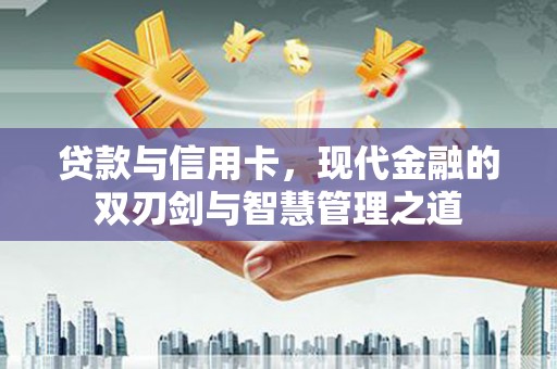 江华贷款与信用卡，现代金融的双刃剑与智慧管理之道