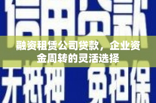 坪山新区融资租赁公司贷款，企业资金周转的灵活选择