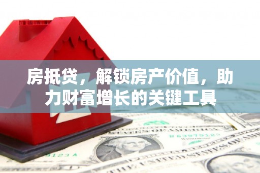 咸丰房抵贷，解锁房产价值，助力财富增长的关键工具
