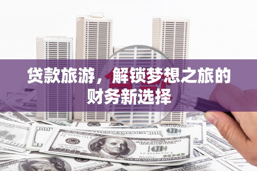 宣化贷款旅游，解锁梦想之旅的财务新选择