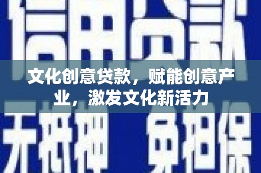宣汉文化创意贷款，赋能创意产业，激发文化新活力