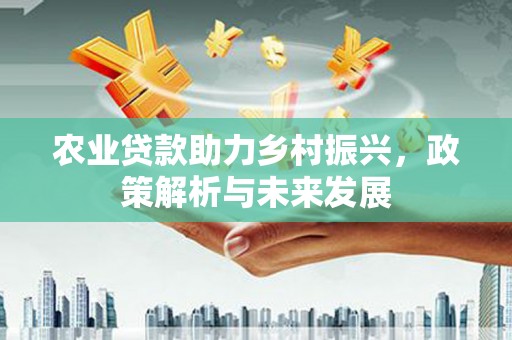 汕尾农业贷款助力乡村振兴，政策解析与未来发展