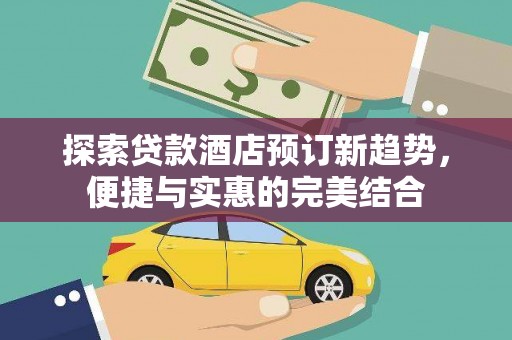 迭部探索贷款酒店预订新趋势，便捷与实惠的完美结合