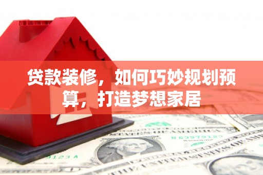 四湖贷款装修，如何巧妙规划预算，打造梦想家居