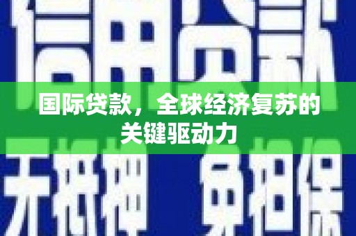 南涧国际贷款，全球经济复苏的关键驱动力