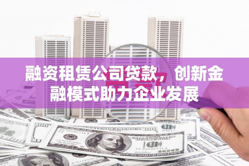 长兴融资租赁公司贷款，创新金融模式助力企业发展
