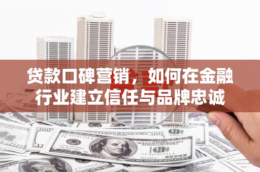 焦作贷款口碑营销，如何在金融行业建立信任与品牌忠诚