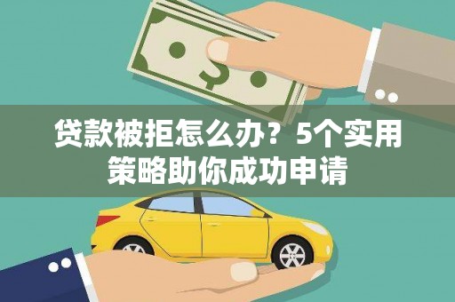 松原贷款被拒怎么办？5个实用策略助你成功申请