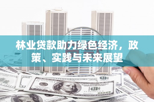 西青林业贷款助力绿色经济，政策、实践与未来展望