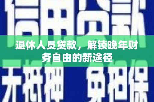 高碑店退休人员贷款，解锁晚年财务自由的新途径