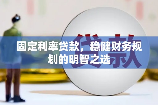 南乐固定利率贷款，稳健财务规划的明智之选
