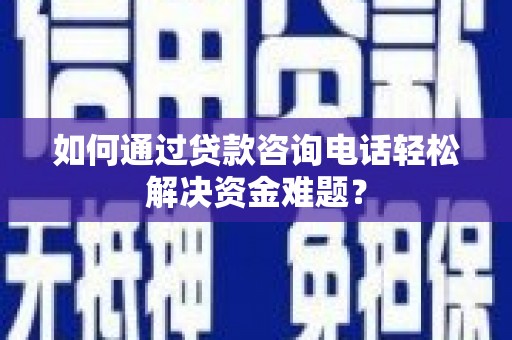 叙永如何通过贷款咨询电话轻松解决资金难题？