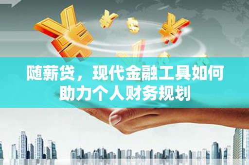 沁源随薪贷，现代金融工具如何助力个人财务规划