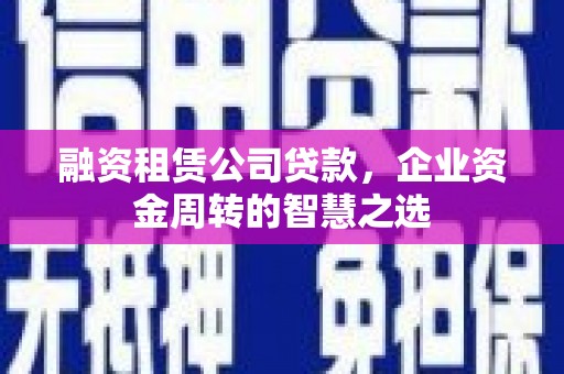 安图融资租赁公司贷款，企业资金周转的智慧之选
