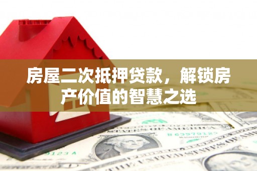 平度房屋二次抵押贷款，解锁房产价值的智慧之选