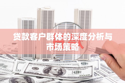 浈江贷款客户群体的深度分析与市场策略