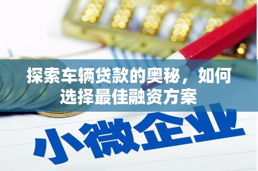 金昌探索车辆贷款的奥秘，如何选择最佳融资方案