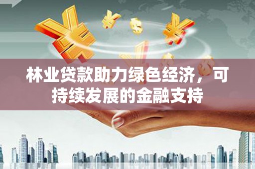 新泰林业贷款助力绿色经济，可持续发展的金融支持