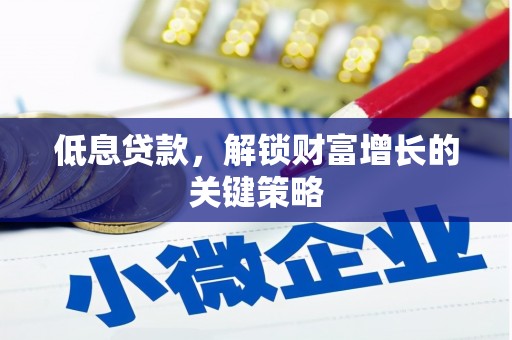 伽师低息贷款，解锁财富增长的关键策略
