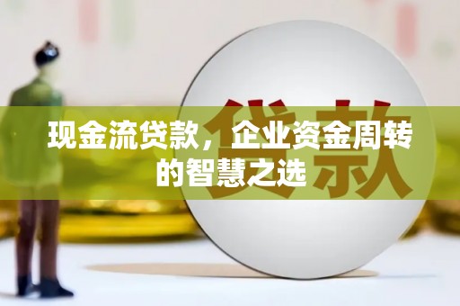 南华现金流贷款，企业资金周转的智慧之选