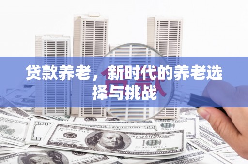 化德贷款养老，新时代的养老选择与挑战