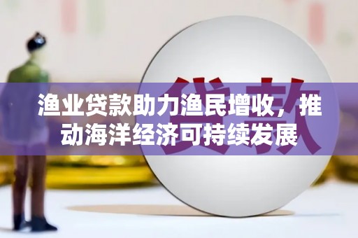 应县渔业贷款助力渔民增收，推动海洋经济可持续发展