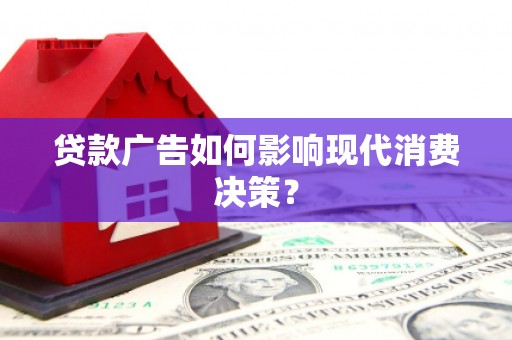 岑巩贷款广告如何影响现代消费决策？