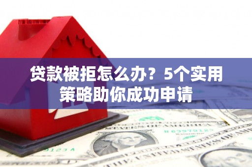 潜山贷款被拒怎么办？5个实用策略助你成功申请