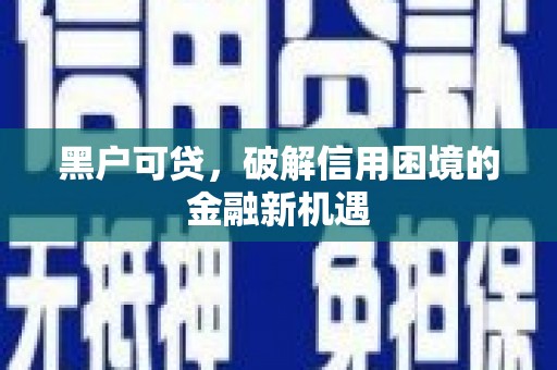 周至黑户可贷，破解信用困境的金融新机遇