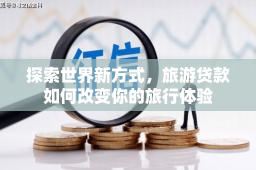 高碑店探索世界新方式，旅游贷款如何改变你的旅行体验